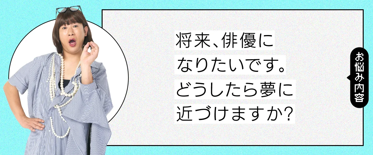 将来、俳優になりたいです。どうしたら夢に近づけますか？