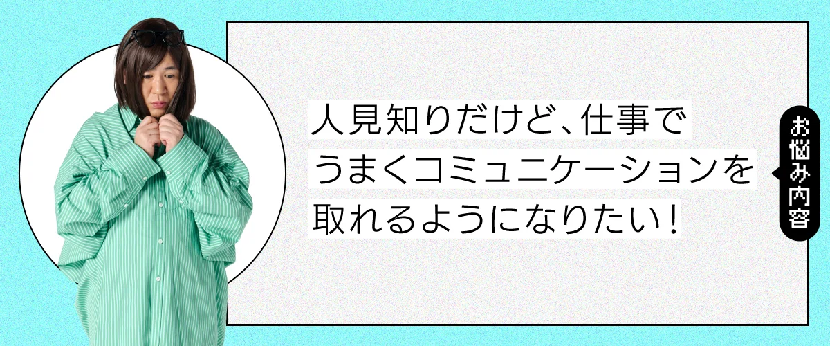 人見知りだけど、仕事でうまくコミュニケーションを取れるようになりたい！