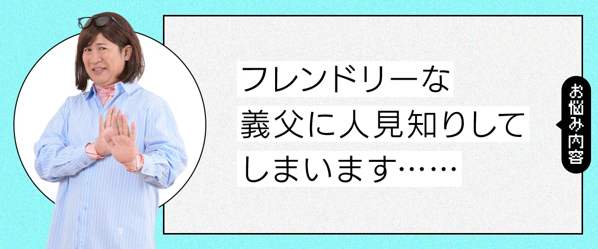 フレンドリーな義父に人見知りしてしまいます
