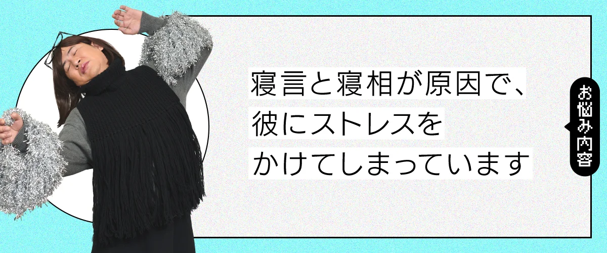 寝言と寝相が原因で、彼にストレスをかけてしまっています