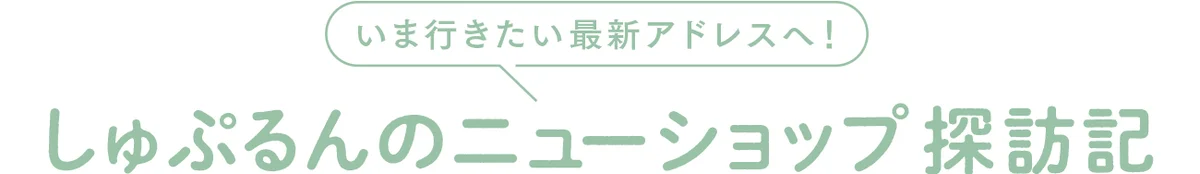 いま行きたい最新アドレスへ！ しゅぷるんのニューショップ探訪記