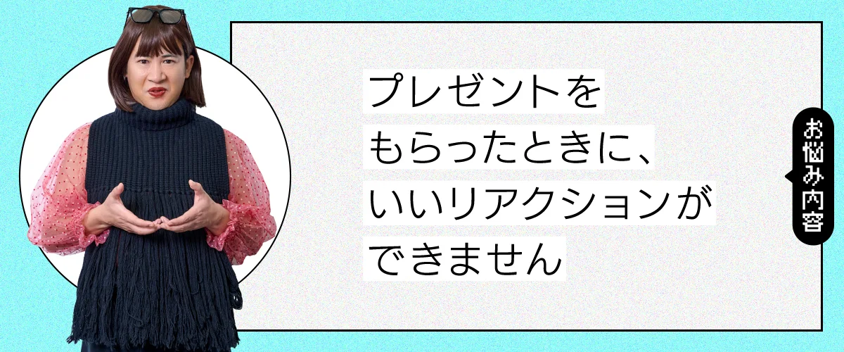 プレゼントをもらったとき、いいリアクションができません