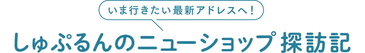 いま行きたい最新アドレスへ! しゅぷるんのニューショップ探訪記