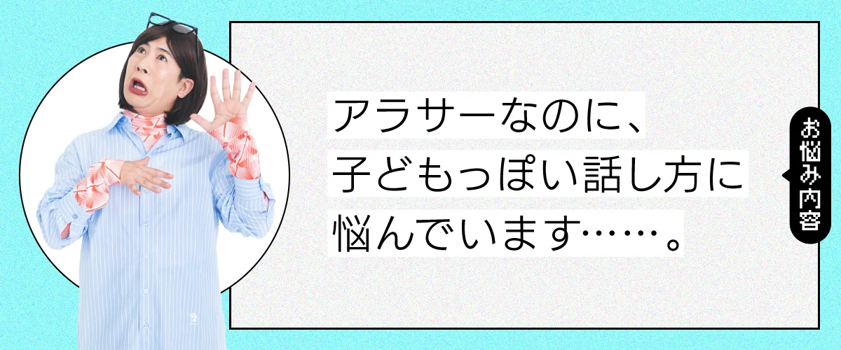 アラサーなのに話し方が子供っぽくて悩んでいます