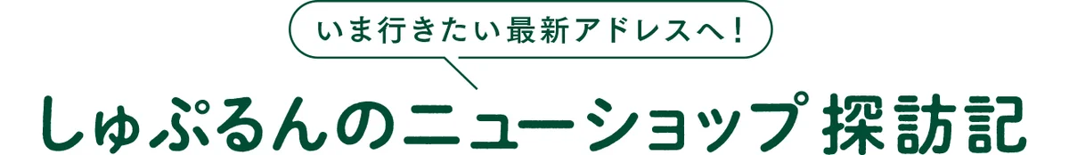 いま行きたい最新アドレスへ！ しゅぷるんのニューショップ探訪記