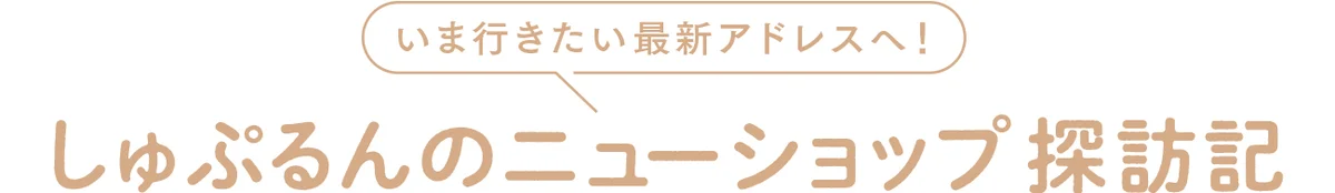 いま行きたい最新アドレスへ！ しゅぷるんのニューショップ探訪記